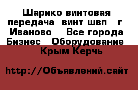 Шарико винтовая передача, винт швп  (г. Иваново) - Все города Бизнес » Оборудование   . Крым,Керчь